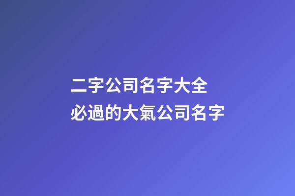 二字公司名字大全 必過的大氣公司名字-第1張-公司起名-玄機派